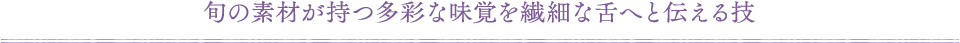 旬の素材が持つ多彩な味覚を繊細な舌へと伝える技