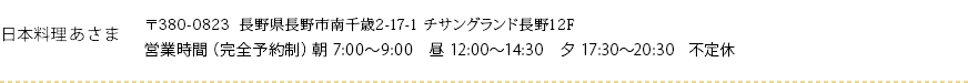 日本料理あさま　〒380-0823  長野県長野市南千歳2-17-1 チサングランド長野12F　営業時間（完全予約制）朝 7:00〜9:30　昼 12:00〜14:30　夕 17:30～20:30　不定休