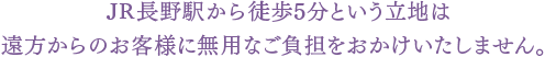 JR長野駅から徒歩5分という立地は遠方からのお客様に無用なご負担をおかけいたしません。